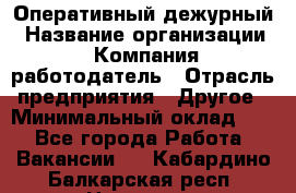 Оперативный дежурный › Название организации ­ Компания-работодатель › Отрасль предприятия ­ Другое › Минимальный оклад ­ 1 - Все города Работа » Вакансии   . Кабардино-Балкарская респ.,Нальчик г.